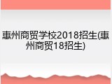 惠州商贸学校2018招生(惠州商贸18招生)