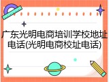 广东光明电商培训学校地址电话(光明电商校址电话)