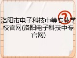 洛阳市电子科技中等专业学校官网(洛阳电子科技中专官网)