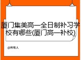 厦门集美高一全日制补习学校有哪些(厦门高一补校)
