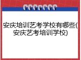 安庆培训艺考学校有哪些(安庆艺考培训学校)
