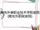 南充外事职业技术学院官网(南充外职院官网)