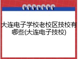 大连电子学校老校区技校有哪些(大连电子技校)