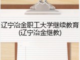 辽宁冶金职工大学继续教育(辽宁冶金继教)
