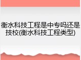 衡水科技工程是中专吗还是技校(衡水科技工程类型)