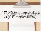 广西文弘教育自考培训怎么样(广西自考培训评价)