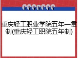 重庆轻工职业学院五年一贯制(重庆轻工职院五年制)