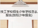 技工学校招生少年学校怎么报名(技校少年报名)