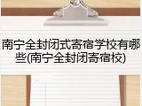 南宁全封闭式寄宿学校有哪些(南宁全封闭寄宿校)
