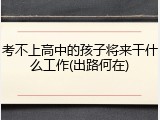 考不上高中的孩子将来干什么工作(出路何在)