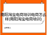 南阳淘宝电商培训电商怎么样(南阳淘宝电商培训)