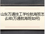 山东万通技工学校航海班怎么样(万通航海班如何)