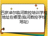 巴彦淖尔临河数控培训学校地址在哪里(临河数控学校地址)