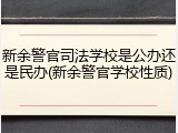 新余警官司法学校是公办还是民办(新余警官学校性质)