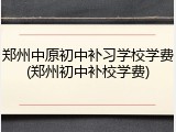 郑州中原初中补习学校学费(郑州初中补校学费)