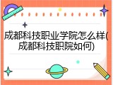 成都科技职业学院怎么样(成都科技职院如何)