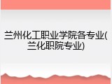 兰州化工职业学院各专业(兰化职院专业)