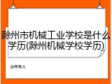 滁州市机械工业学校是什么学历(滁州机械学校学历)