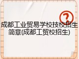 成都工业贸易学校技校招生简章(成都工贸校招生)