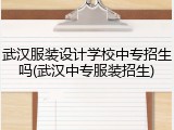 武汉服装设计学校中专招生吗(武汉中专服装招生)
