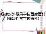 福建对外贸易学校百度百科(福建外贸学校百科)