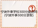 宁波外事学校300分能进吗(宁波外事300分录取)