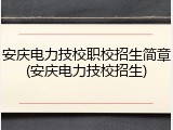 安庆电力技校职校招生简章(安庆电力技校招生)