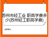 苏州市轻工业 职高学费多少(苏州轻工职高学费)