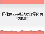 怀化商业学校地址(怀化商校地址)
