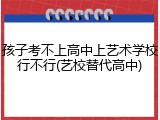 孩子考不上高中上艺术学校行不行(艺校替代高中)