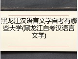 黑龙江汉语言文学自考有哪些大学(黑龙江自考汉语言文学)