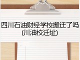 四川石油财经学校搬迁了吗(川油校迁址)