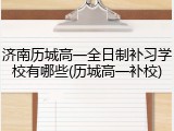 济南历城高一全日制补习学校有哪些(历城高一补校)