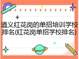 遵义红花岗的单招培训学校排名(红花岗单招学校排名)