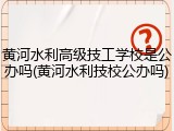 黄河水利高级技工学校是公办吗(黄河水利技校公办吗)
