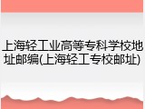上海轻工业高等专科学校地址邮编(上海轻工专校邮址)