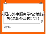 沈阳市外事服务学校地址在哪(沈阳外事校地址)