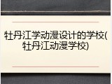牡丹江学动漫设计的学校(牡丹江动漫学校)