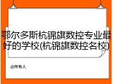 鄂尔多斯杭锦旗数控专业最好的学校(杭锦旗数控名校)