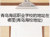 青岛海运职业学校的地址在哪里(青岛海校地址)