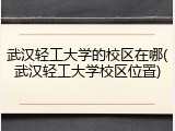 武汉轻工大学的校区在哪(武汉轻工大学校区位置)