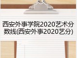 西安外事学院2020艺术分数线(西安外事2020艺分)