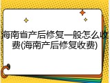 海南省产后修复一般怎么收费(海南产后修复收费)