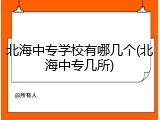 北海中专学校有哪几个(北海中专几所)