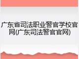 广东省司法职业警官学校官网(广东司法警官官网)