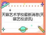 天籁艺术学校最新消息(天籁艺校资讯)