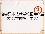 冶金职业技术学校招生电话(冶金学校招生电话)
