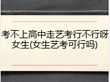 考不上高中走艺考行不行呀女生(女生艺考可行吗)