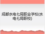 成都水电七局职业学校(水电七局职校)