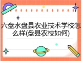 六盘水盘县农业技术学校怎么样(盘县农校如何)